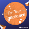 For Your Ignorance – 4/5/21